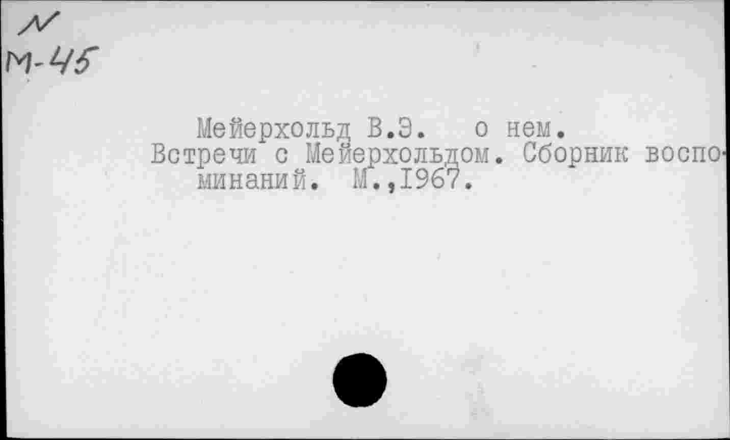 ﻿Мейерхольд В.Э. о нем.
Встречи с Мейерхольдом. Сборник минаний. М. ,1967.